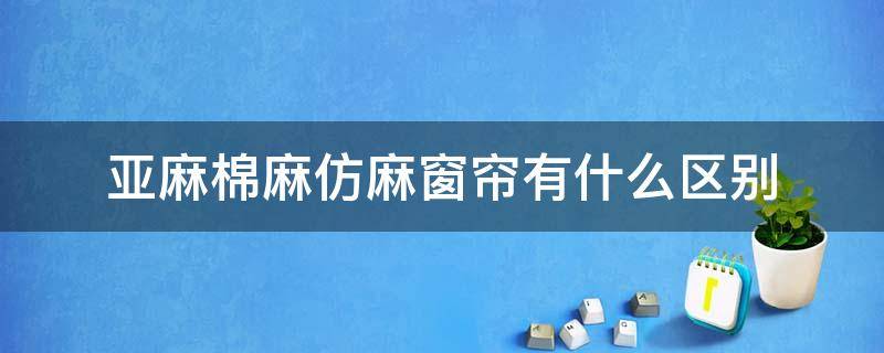 亚麻棉麻仿麻窗帘有什么区别 亚麻和棉麻哪个材质更适合做窗帘