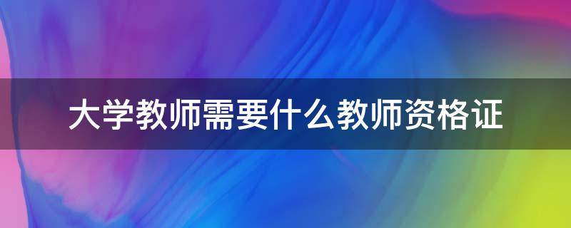 大学教师需要什么教师资格证 大学教师需不需要教师资格证