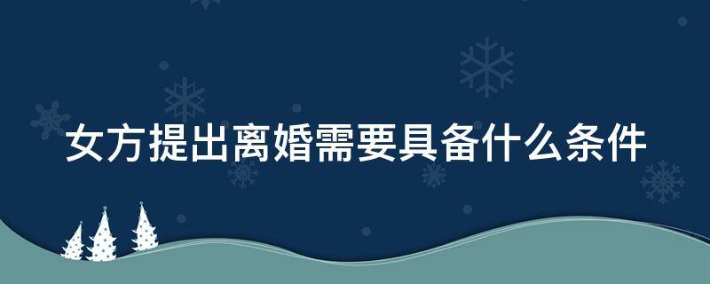 女方提出离婚需要具备什么条件 女方提出离婚需要具备什么条件才能离婚