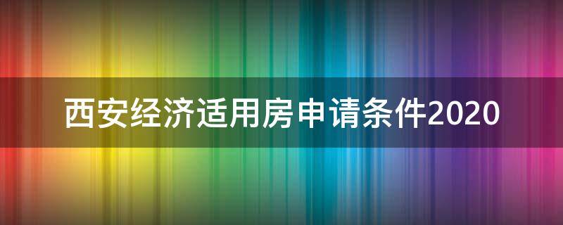 西安经济适用房申请条件2020（西安经济适用房申请条件2022）