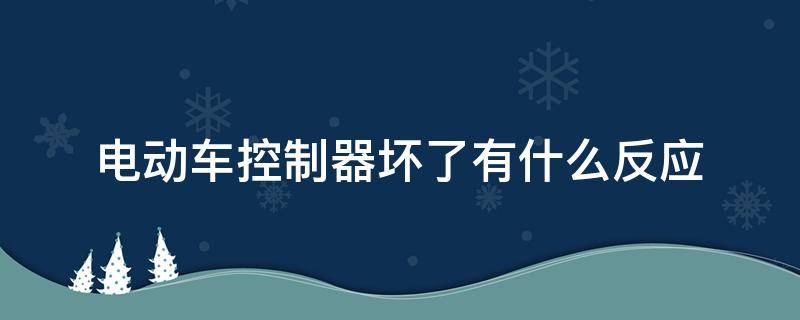 电动车控制器坏了有什么反应（电动车控制器坏了有什么反应?）