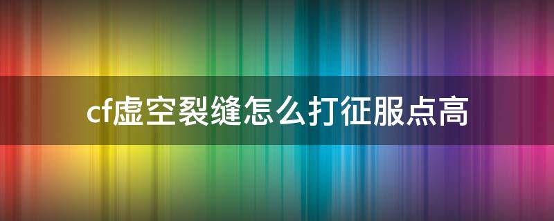 cf虚空裂缝怎么打征服点高 cf虚空裂缝中途加入获得征服点会不会少