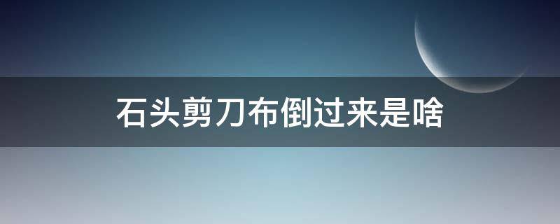 石头剪刀布倒过来是啥（石头剪刀布倒过来是啥意思）