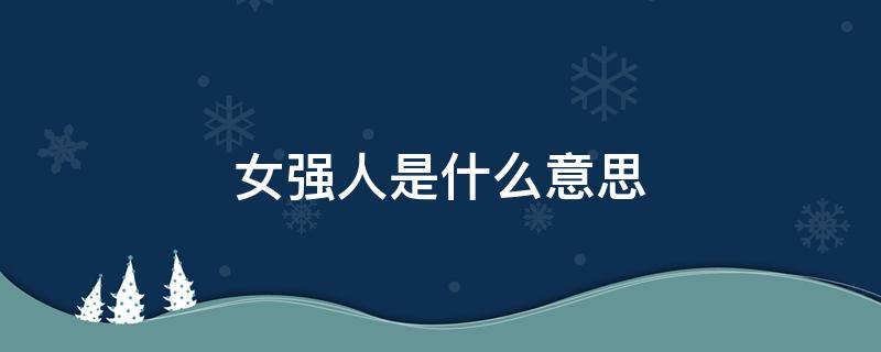 女强人是什么意思 男人说女人是女强人是什么意思