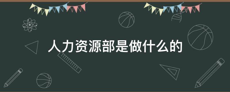 人力资源部是做什么的（房地产人力资源部是做什么的）