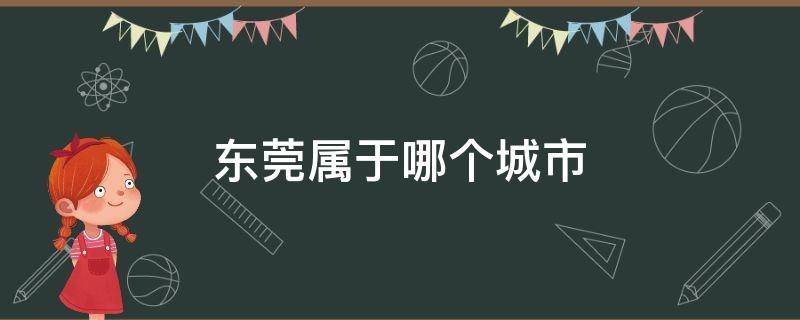 东莞属于哪个城市（东莞属于哪儿个市）