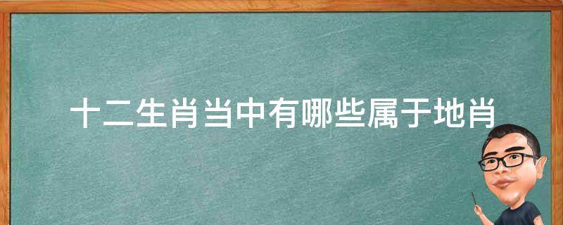 十二生肖当中有哪些属于地肖（十二生肖属于地肖的是）