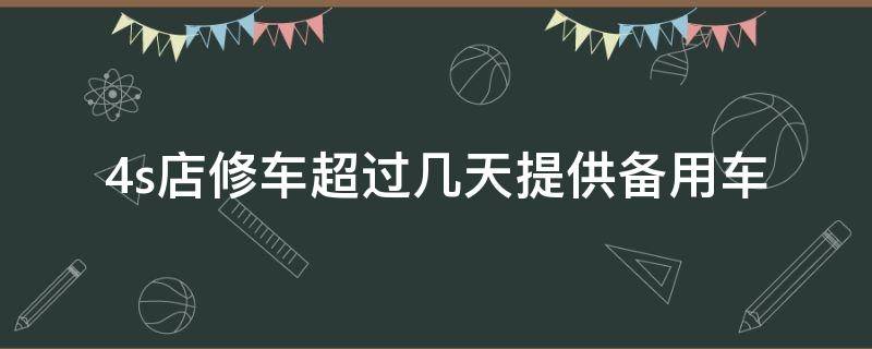 4s店修车超过几天提供备用车 事故4s店修车超过几天提供备用车