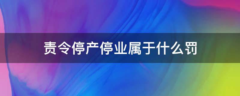 责令停产停业属于什么罚 责令停产停业属于什么罚款