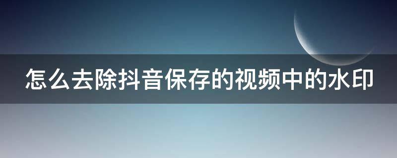 怎么去除抖音保存的视频中的水印（怎么去除抖音保存的视频中的水印呢）