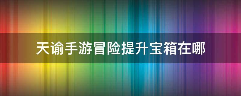 天谕手游冒险提升宝箱在哪 天谕手游冒险提升宝箱在哪里