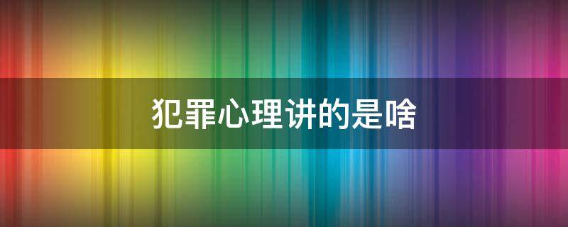 犯罪心理讲的是啥 犯罪心理到底讲了什么