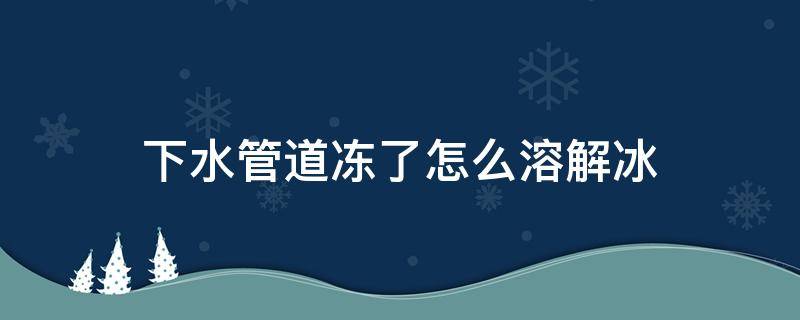 下水管道冻了怎么溶解冰（外面下水道冻了怎么溶解冰）