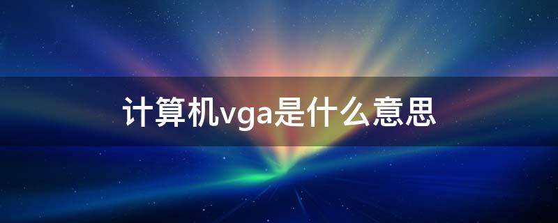 计算机vga是什么意思 电脑vga是啥