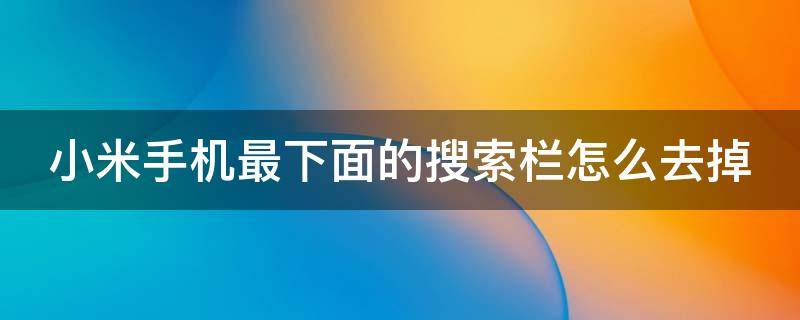 小米手机最下面的搜索栏怎么去掉 小米手机最下面的搜索框怎么去掉