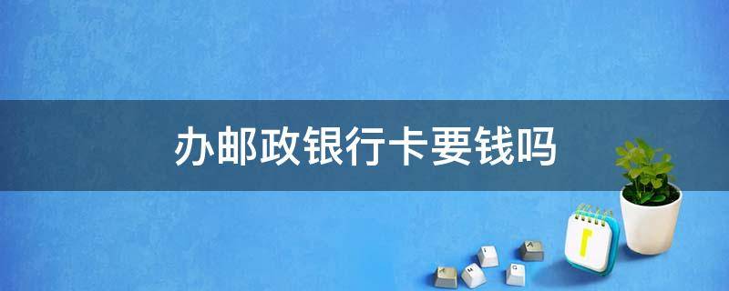 办邮政银行卡要钱吗 办邮政银行卡需要钱吗?