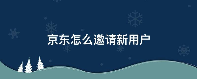 京东怎么邀请新用户 京东怎么邀请新用户赚钱