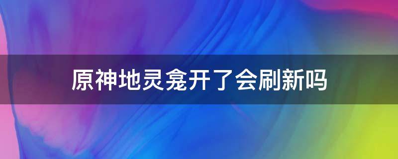 原神地灵龛开了会刷新吗（原神地灵龛前期有必要开吗）