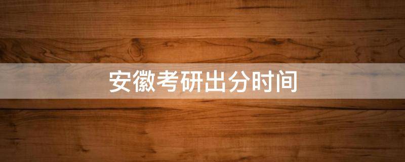 安徽考研出分时间（安徽省考研出分时间）