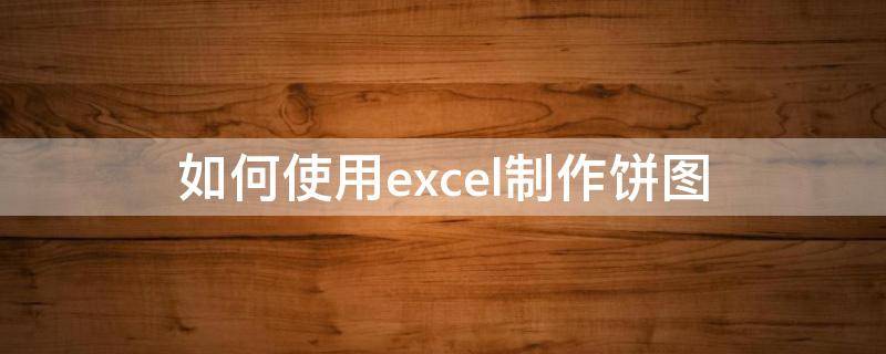 如何使用excel制作饼图（在excel中怎样制作饼图）