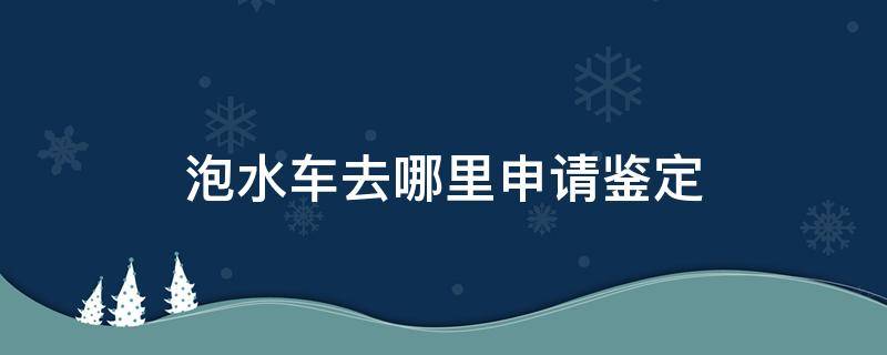 泡水车去哪里申请鉴定 泡水车鉴定书哪里出