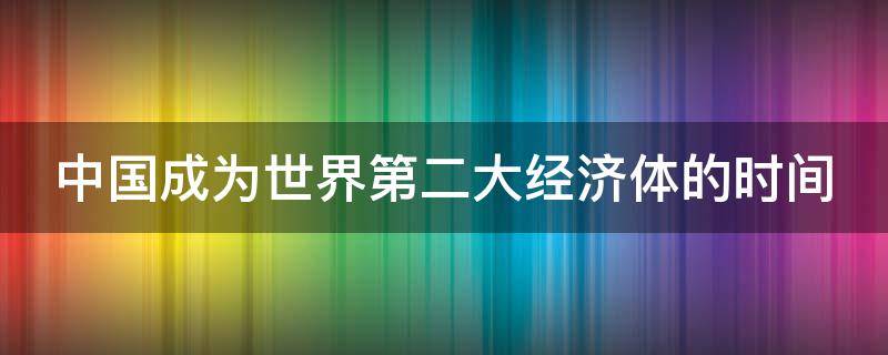 中国成为世界第二大经济体的时间（中国成为世界第二大经济体的时间是哪一年）