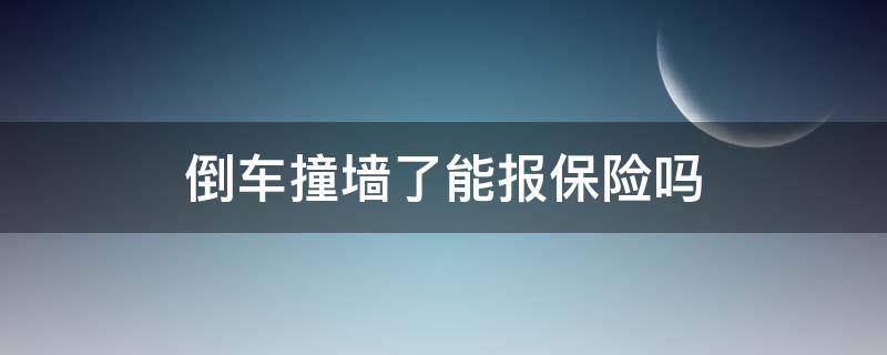 倒车撞墙了能报保险吗 倒车撞墙保险公司赔吗