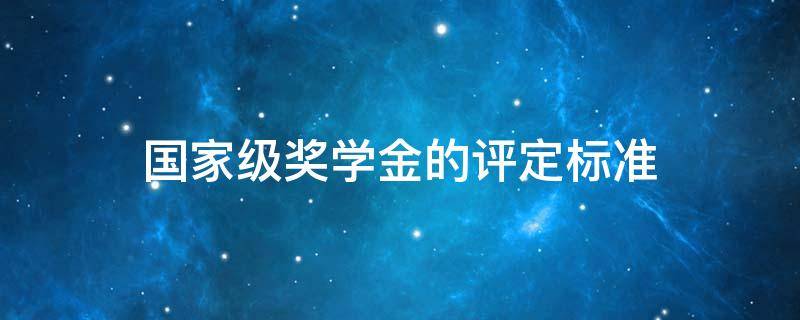 国家级奖学金的评定标准 国家奖学金的评分标准