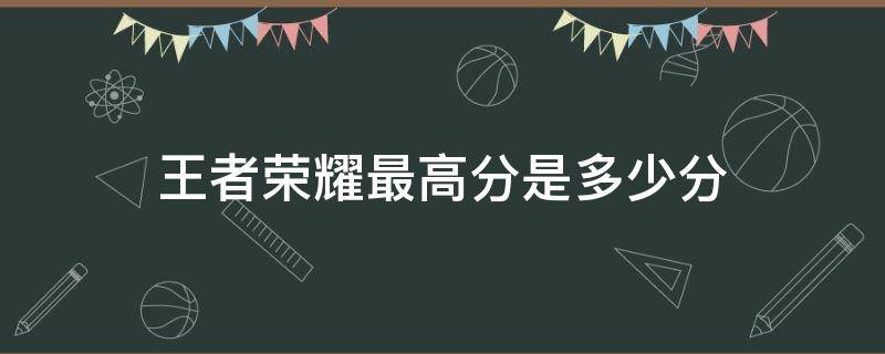 王者荣耀最高分是多少分（王者荣耀最高分是多少分?）