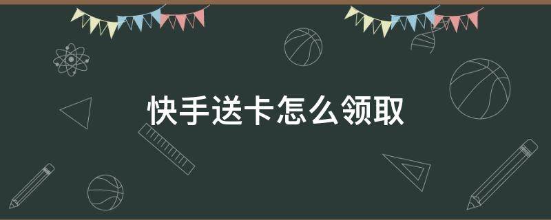 快手送卡怎么领取 快手送的卡怎么领取