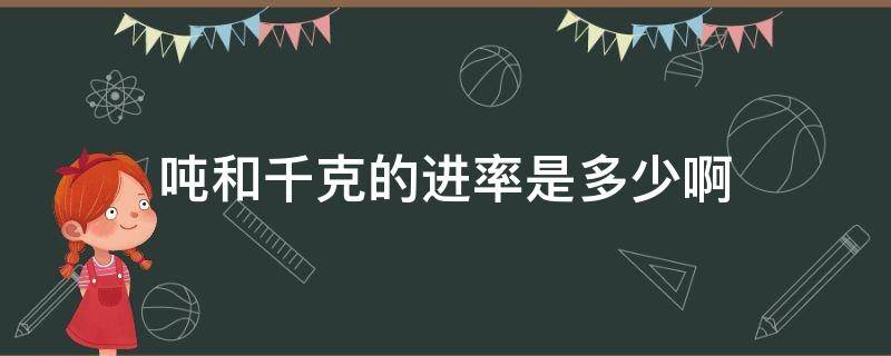 吨和千克的进率是多少啊 吨和千克之间的进率是多少啊