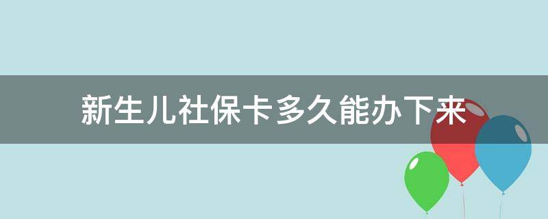 新生儿社保卡多久能办下来（新生儿办社保卡大概多久能办下来）