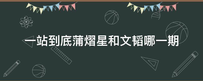 一站到底蒲熠星和文韬哪一期 一站到底蒲熠星和文韬哪一期谁赢了