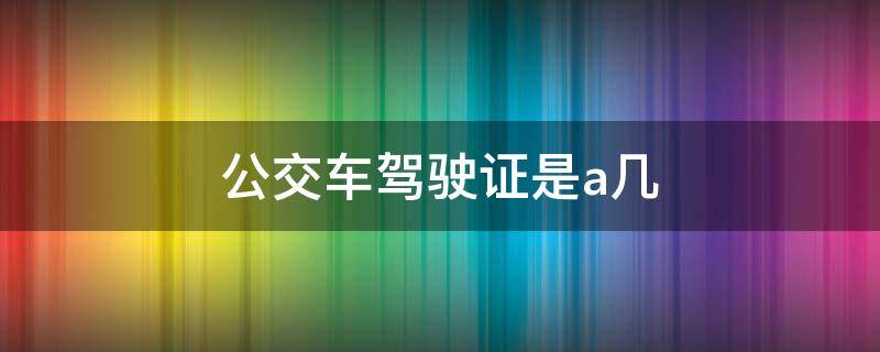 公交车驾驶证是a几 公交是a几的驾驶证