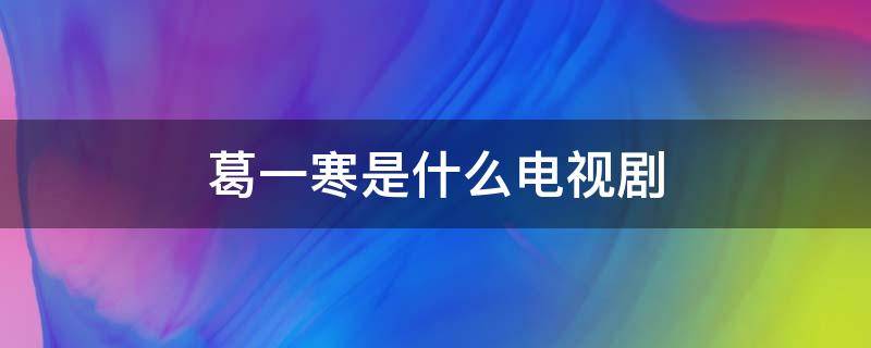 葛一寒是什么电视剧 葛一寒是什么电视剧里的人