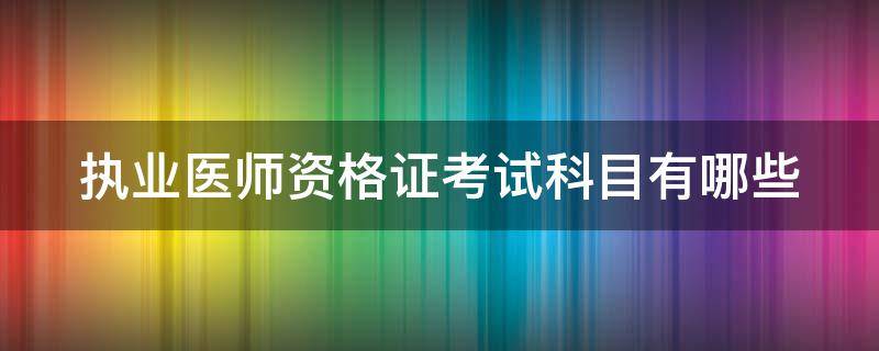 执业医师资格证考试科目有哪些（执业医师资格证考试科目有哪些内容）