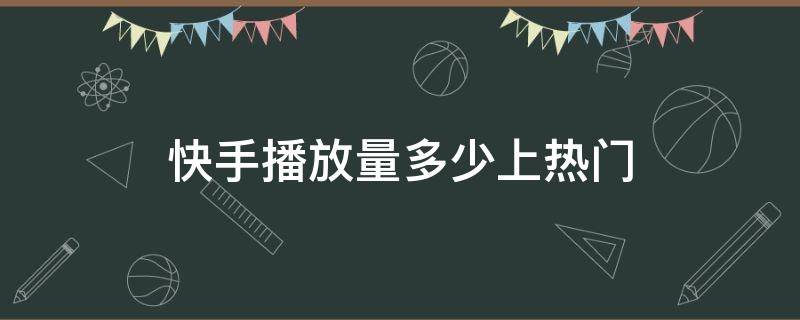 快手播放量多少上热门 快手播放量多少算上热门了