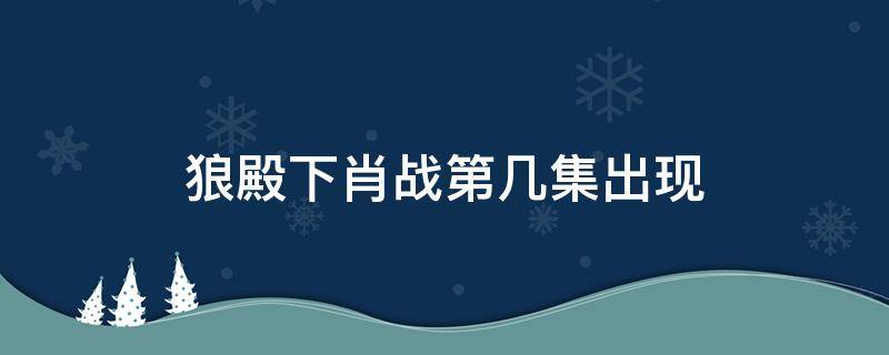 狼殿下肖战第几集出现 狼殿下肖战几集出现