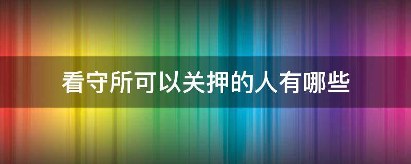 看守所可以关押的人有哪些 看守所羁押什么人