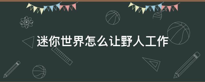 迷你世界怎么让野人工作（迷你世界怎么让野人工作手机版）