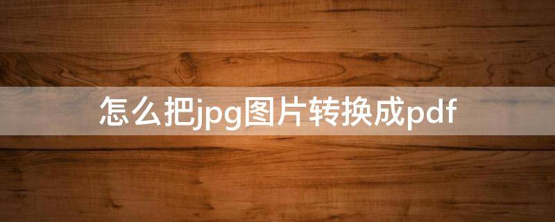 怎么把jpg图片转换成pdf（怎么把jpg图片转换成png格式）