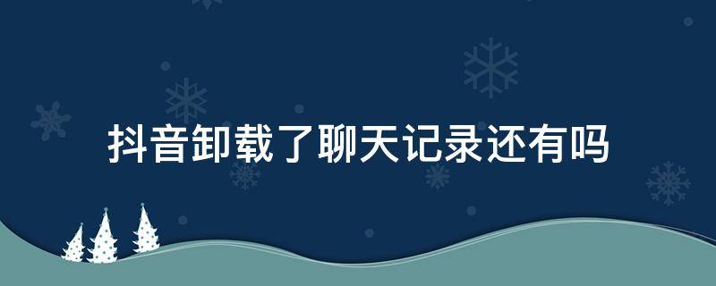 抖音卸载了聊天记录还有吗 抖音卸载后聊天记录会没吗