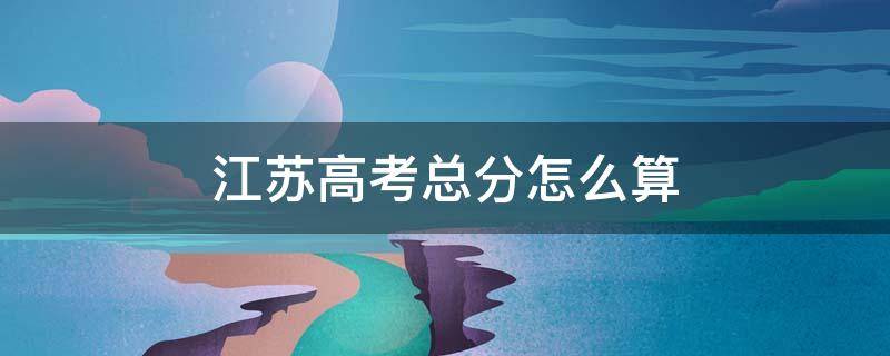 江苏高考总分怎么算 2022年江苏高考总分怎么算