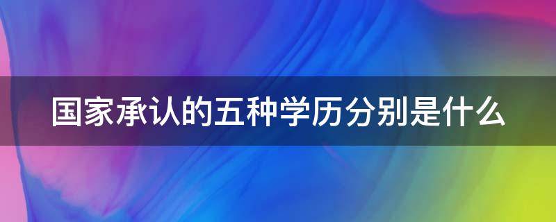 国家承认的五种学历分别是什么（国家承认的五种学历分别是什么专业）