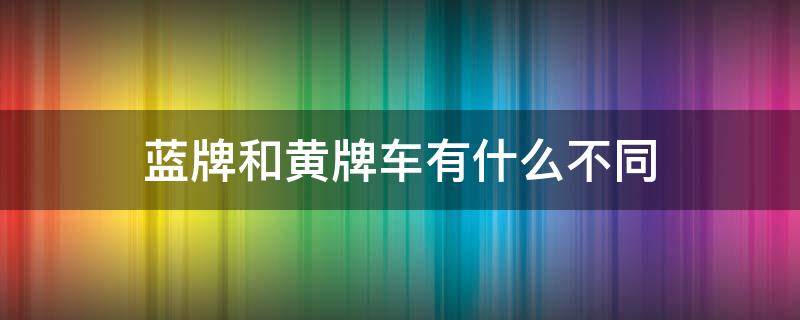 蓝牌和黄牌车有什么不同 蓝牌车跟黄牌车的区别