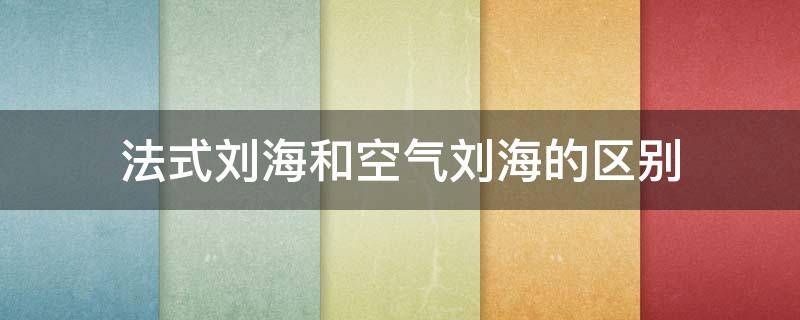 法式刘海和空气刘海的区别 空气刘海和法式刘海的区别在哪里呢