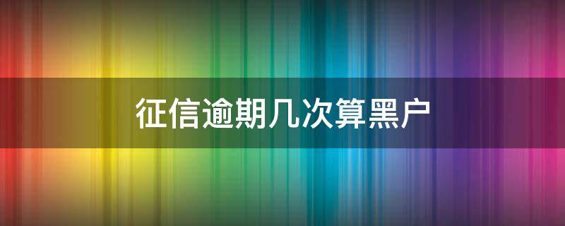 征信逾期几次算黑户（征信查询次数过多算黑户吗）