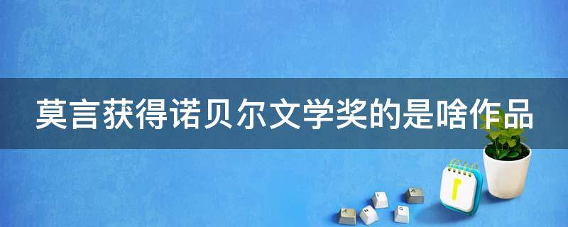 莫言获得诺贝尔文学奖的是啥作品（莫言获得诺贝尔文学奖的是啥作品啊）