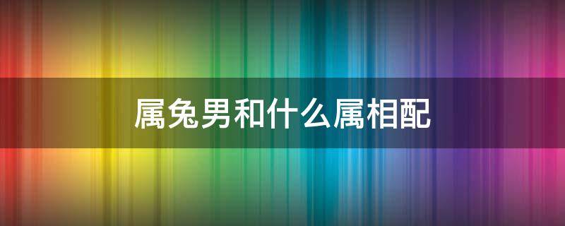 属兔男和什么属相配 属兔男跟什么配