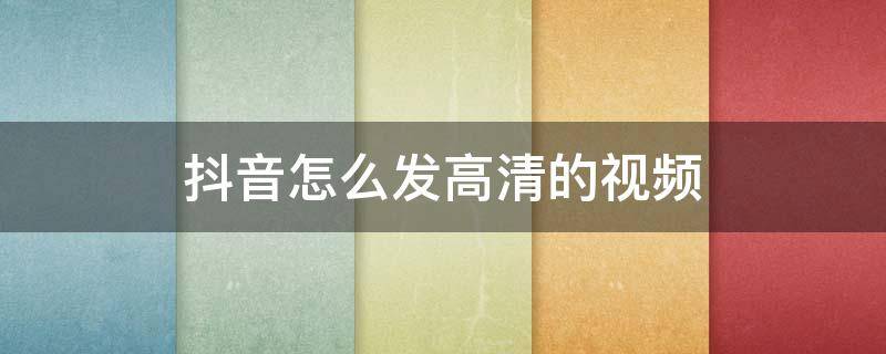 抖音怎么发高清的视频 抖音怎么发高清的视频教程